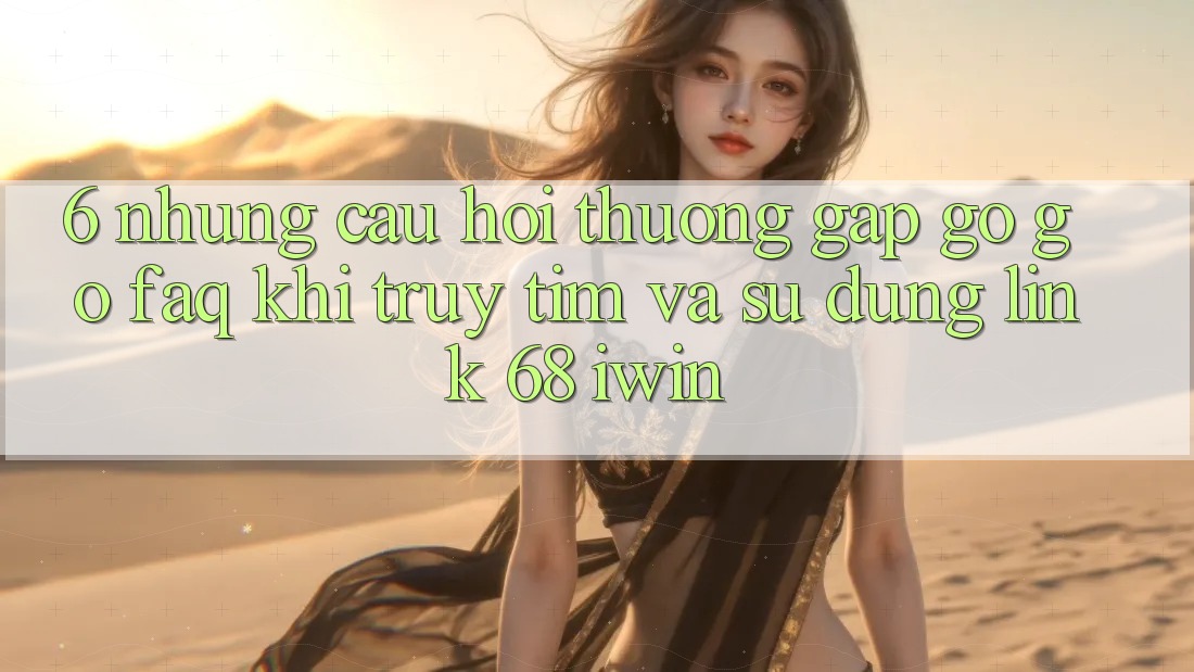 6. Những câu hỏi thường gặp gỡ gỡ (FAQ) khi truy tìm và sử dụng Link 68 iwin 6. Những câu hỏi thường gặp gỡ gỡ (FAQ) khi truy tìm và sử dụng Link 68 iwin
