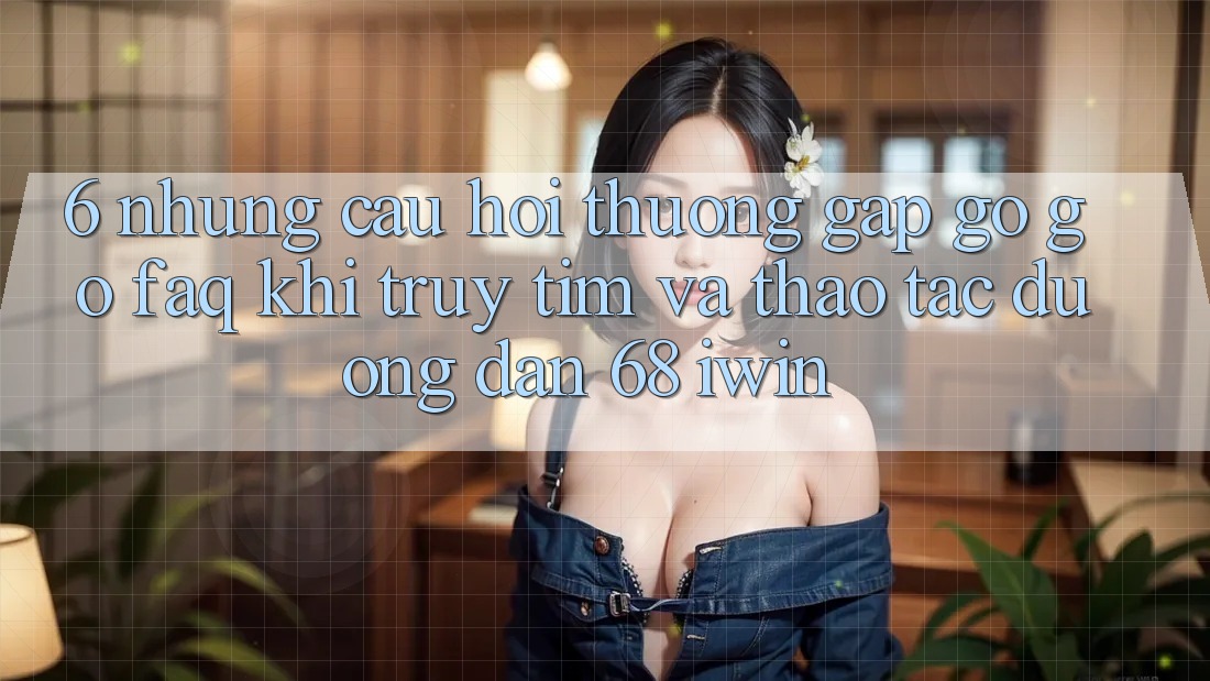 6. Những câu hỏi thường gặp gỡ gỡ (FAQ) khi truy tìm và thao tác Đường dẫn 68 iwin 6. Những câu hỏi thường gặp gỡ gỡ (FAQ) khi truy tìm và thao tác Đường dẫn 68 iwin