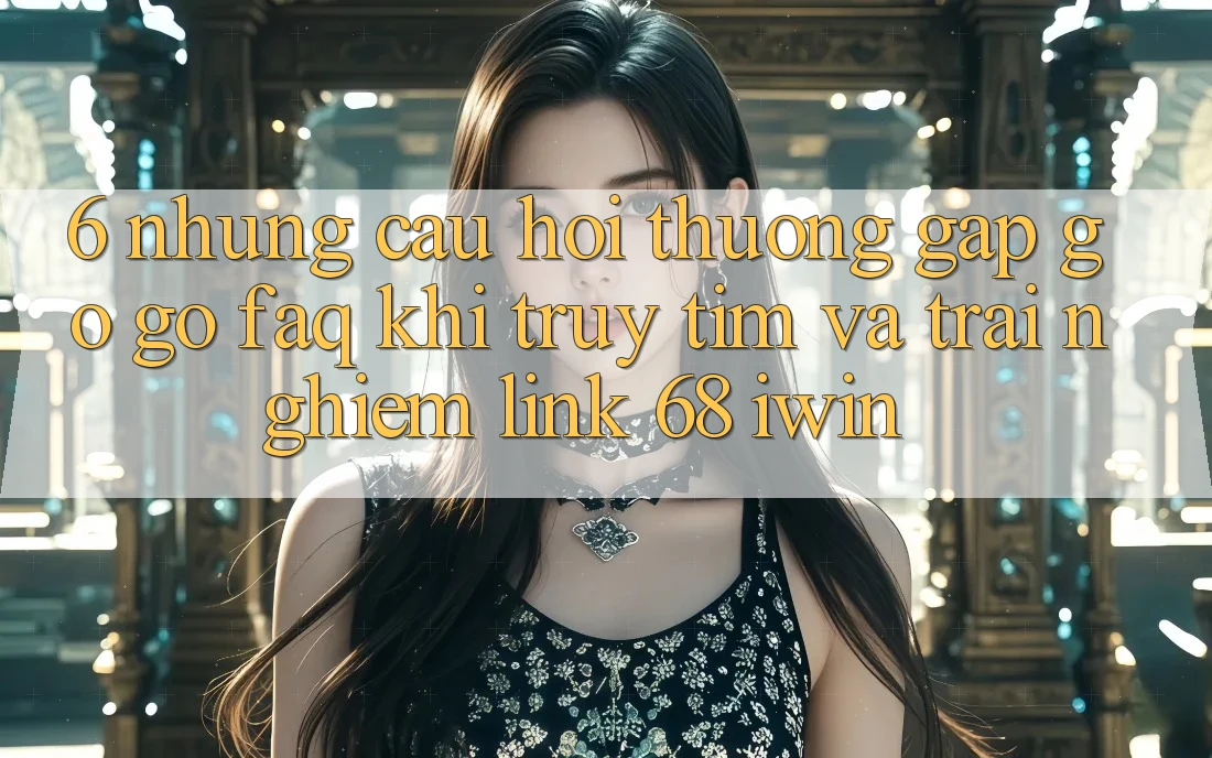 6. Những câu hỏi thường gặp gỡ gỡ (FAQ) khi truy tìm và trải nghiệm Link 68 iwin 6. Những câu hỏi thường gặp gỡ gỡ (FAQ) khi truy tìm và trải nghiệm Link 68 iwin