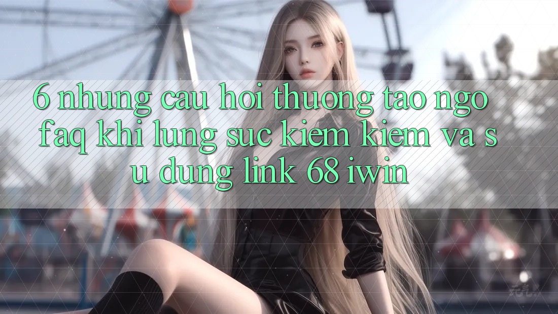 6. Những câu hỏi thường tao ngộ (FAQ) khi lùng sục kiếm kiếm và sử dụng Link 68 iwin 6. Những câu hỏi thường tao ngộ (FAQ) khi lùng sục kiếm kiếm và sử dụng Link 68 iwin