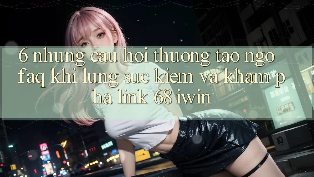 6. Những câu hỏi thường tao ngộ (FAQ) khi lùng sục kiếm và khám phá Link 68 iwin 6. Những câu hỏi thường tao ngộ (FAQ) khi lùng sục kiếm và khám phá Link 68 iwin