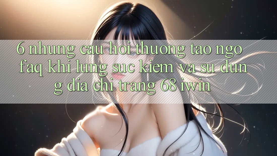 6. Những câu hỏi thường tao ngộ (FAQ) khi lùng sục kiếm và sử dụng Địa chỉ trang 68 iwin 6. Những câu hỏi thường tao ngộ (FAQ) khi lùng sục kiếm và sử dụng Địa chỉ trang 68 iwin