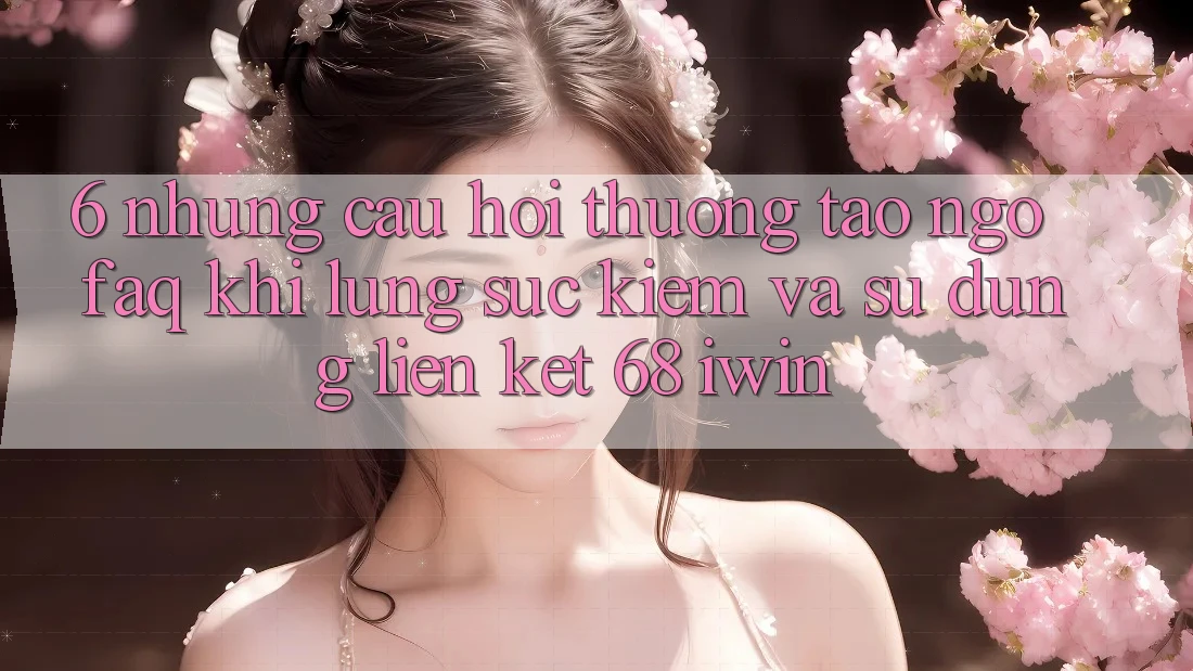 6. Những câu hỏi thường tao ngộ (FAQ) khi lùng sục kiếm và sử dụng Liên kết 68 iwin 6. Những câu hỏi thường tao ngộ (FAQ) khi lùng sục kiếm và sử dụng Liên kết 68 iwin
