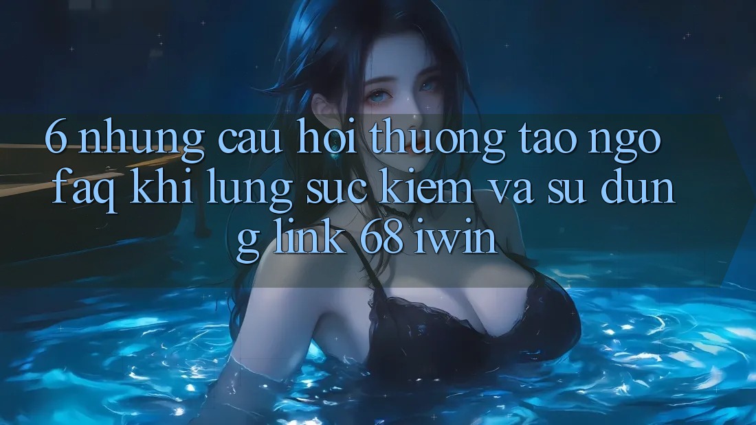6. Những câu hỏi thường tao ngộ (FAQ) khi lùng sục kiếm và sử dụng Link 68 iwin 6. Những câu hỏi thường tao ngộ (FAQ) khi lùng sục kiếm và sử dụng Link 68 iwin