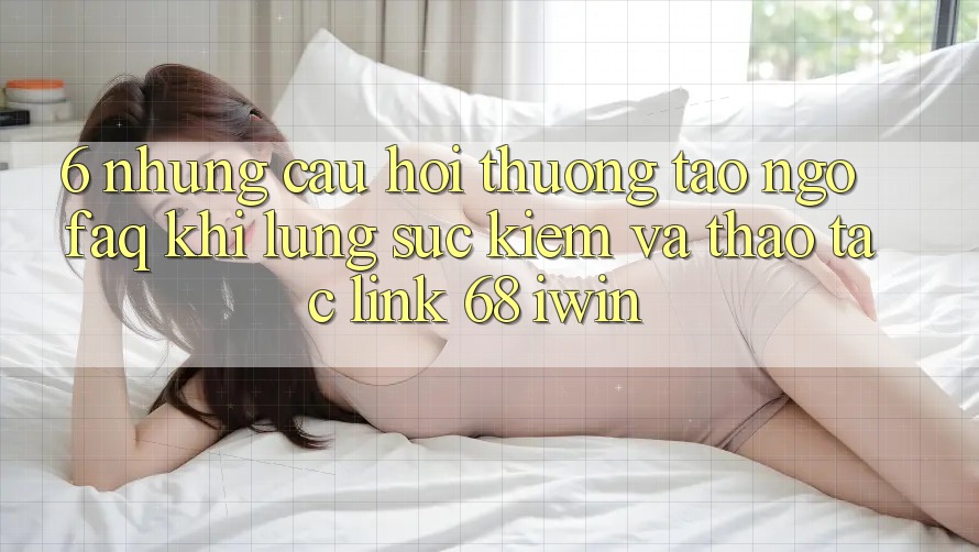 6. Những câu hỏi thường tao ngộ (FAQ) khi lùng sục kiếm và thao tác Link 68 iwin 6. Những câu hỏi thường tao ngộ (FAQ) khi lùng sục kiếm và thao tác Link 68 iwin