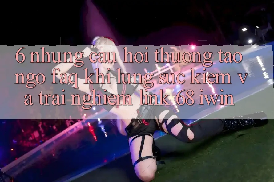 6. Những câu hỏi thường tao ngộ (FAQ) khi lùng sục kiếm và trải nghiệm Link 68 iwin