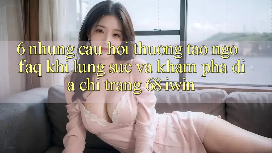 6. Những câu hỏi thường tao ngộ (FAQ) khi lùng sục và khám phá Địa chỉ trang 68 iwin