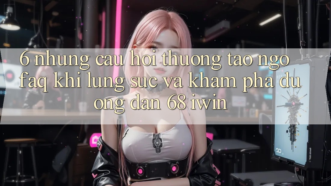6. Những câu hỏi thường tao ngộ (FAQ) khi lùng sục và khám phá Đường dẫn 68 iwin