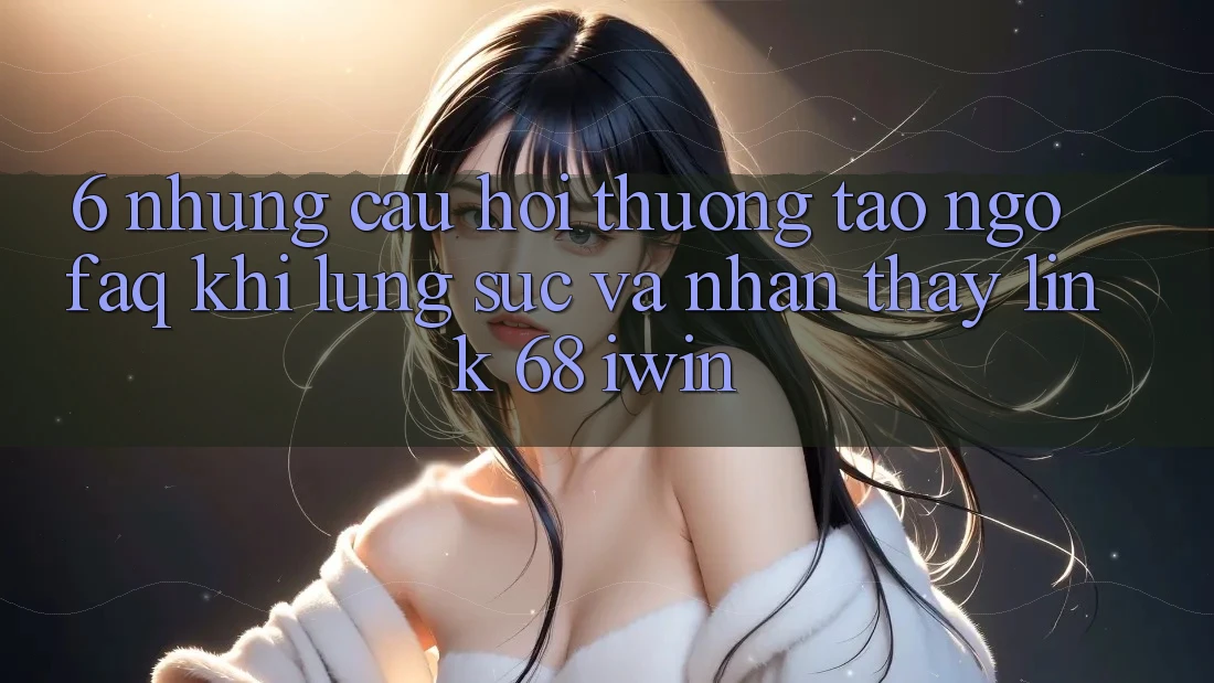 6. Những câu hỏi thường tao ngộ (FAQ) khi lùng sục và nhận thấy Link 68 iwin 6. Những câu hỏi thường tao ngộ (FAQ) khi lùng sục và nhận thấy Link 68 iwin