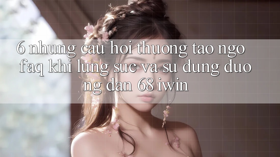 6. Những câu hỏi thường tao ngộ (FAQ) khi lùng sục và sử dụng Đường dẫn 68 iwin 6. Những câu hỏi thường tao ngộ (FAQ) khi lùng sục và sử dụng Đường dẫn 68 iwin
