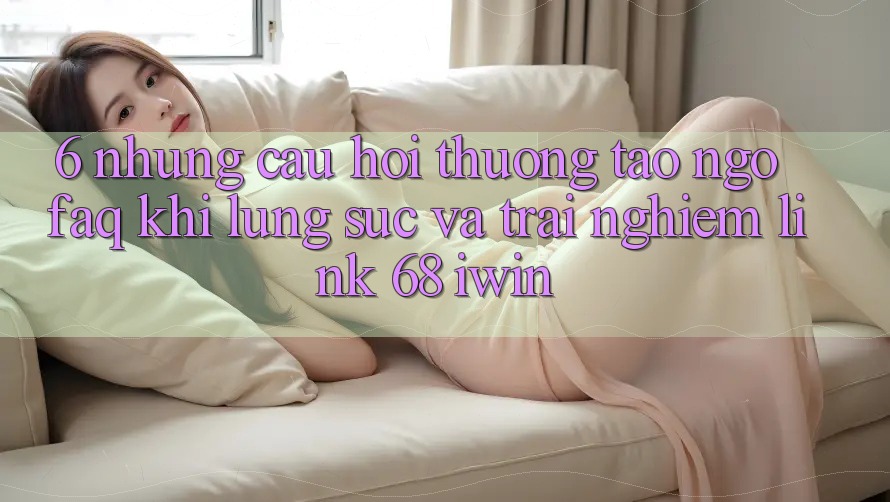 6. Những câu hỏi thường tao ngộ (FAQ) khi lùng sục và trải nghiệm Link 68 iwin 6. Những câu hỏi thường tao ngộ (FAQ) khi lùng sục và trải nghiệm Link 68 iwin