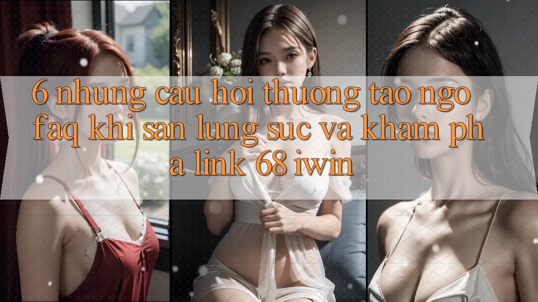 6. Những câu hỏi thường tao ngộ (FAQ) khi săn lùng sục và khám phá Link 68 iwin 6. Những câu hỏi thường tao ngộ (FAQ) khi săn lùng sục và khám phá Link 68 iwin