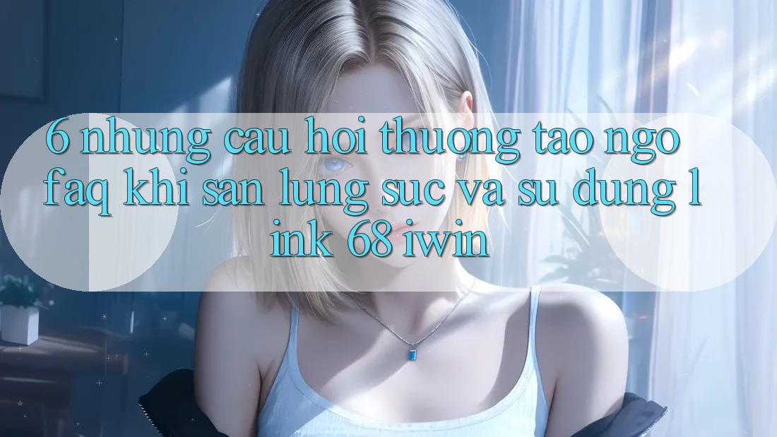 6. Những câu hỏi thường tao ngộ (FAQ) khi săn lùng sục và sử dụng Link 68 iwin 6. Những câu hỏi thường tao ngộ (FAQ) khi săn lùng sục và sử dụng Link 68 iwin