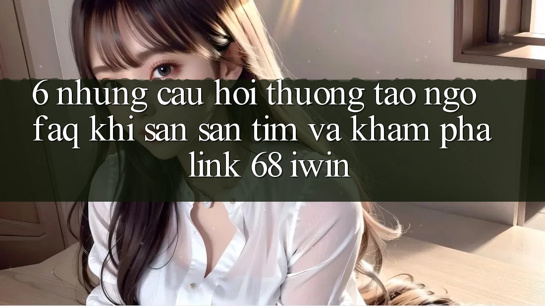 6. Những câu hỏi thường tao ngộ (FAQ) khi săn săn tìm và khám phá Link 68 iwin 6. Những câu hỏi thường tao ngộ (FAQ) khi săn săn tìm và khám phá Link 68 iwin