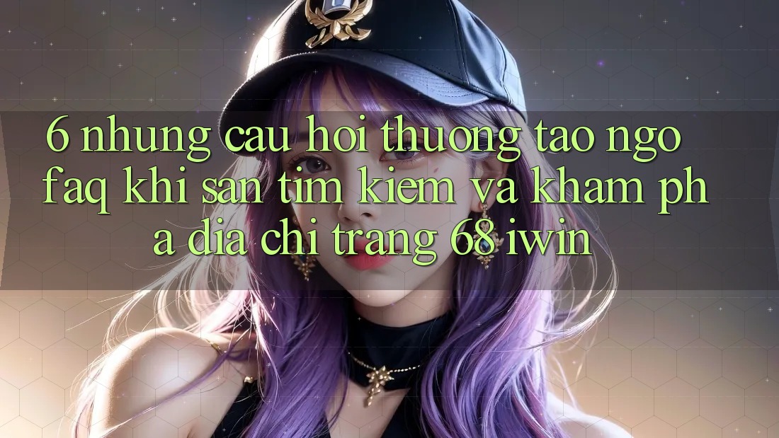 6. Những câu hỏi thường tao ngộ (FAQ) khi săn tìm kiếm và khám phá Địa chỉ trang 68 iwin 6. Những câu hỏi thường tao ngộ (FAQ) khi săn tìm kiếm và khám phá Địa chỉ trang 68 iwin