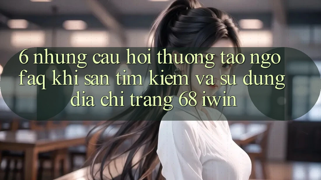 6. Những câu hỏi thường tao ngộ (FAQ) khi săn tìm kiếm và sử dụng Địa chỉ trang 68 iwin