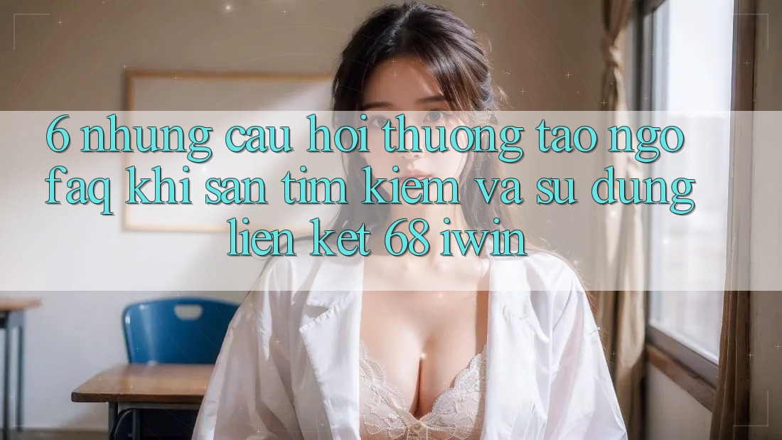 6. Những câu hỏi thường tao ngộ (FAQ) khi săn tìm kiếm và sử dụng Liên kết 68 iwin 6. Những câu hỏi thường tao ngộ (FAQ) khi săn tìm kiếm và sử dụng Liên kết 68 iwin