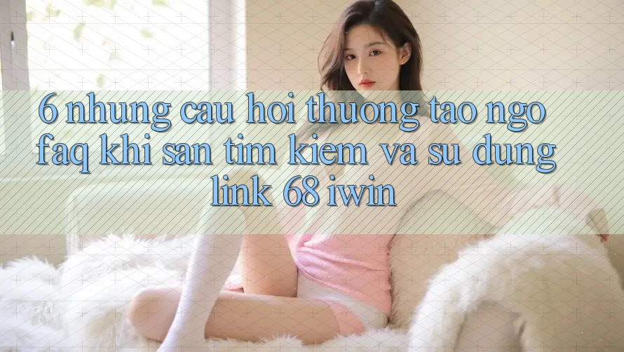 6. Những câu hỏi thường tao ngộ (FAQ) khi săn tìm kiếm và sử dụng Link 68 iwin 6. Những câu hỏi thường tao ngộ (FAQ) khi săn tìm kiếm và sử dụng Link 68 iwin