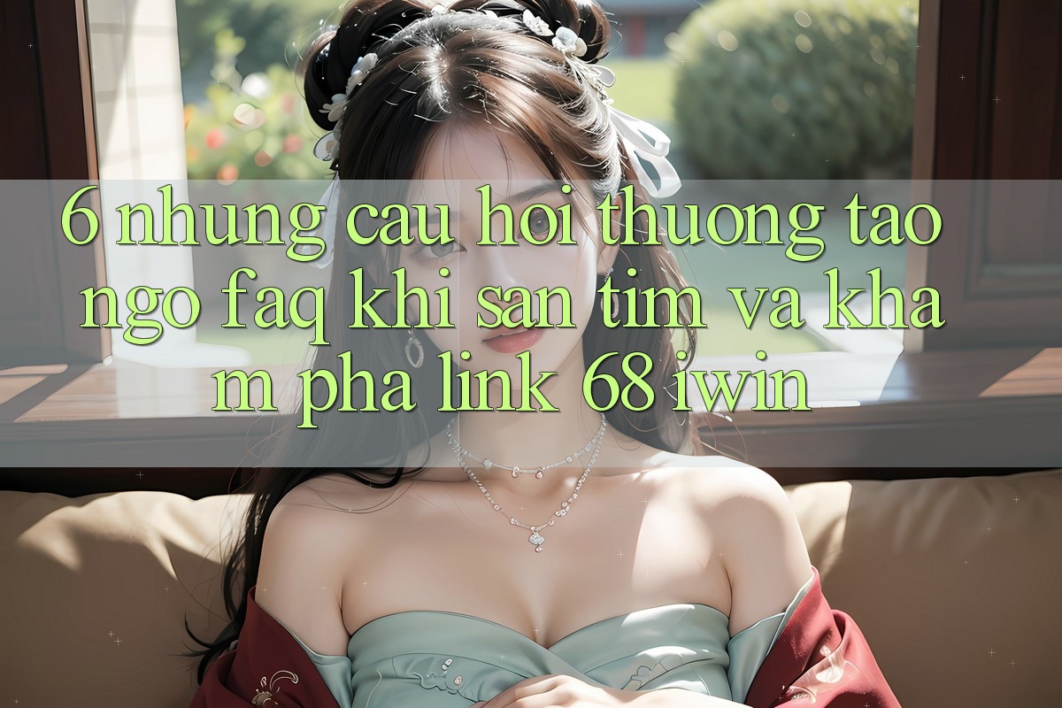 6. Những câu hỏi thường tao ngộ (FAQ) khi săn tìm và khám phá Link 68 iwin
