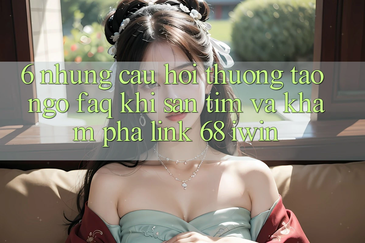 6. Những câu hỏi thường tao ngộ (FAQ) khi săn tìm và khám phá Link 68 iwin 6. Những câu hỏi thường tao ngộ (FAQ) khi săn tìm và khám phá Link 68 iwin