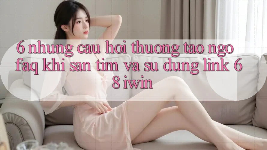 6. Những câu hỏi thường tao ngộ (FAQ) khi săn tìm và sử dụng Link 68 iwin 6. Những câu hỏi thường tao ngộ (FAQ) khi săn tìm và sử dụng Link 68 iwin