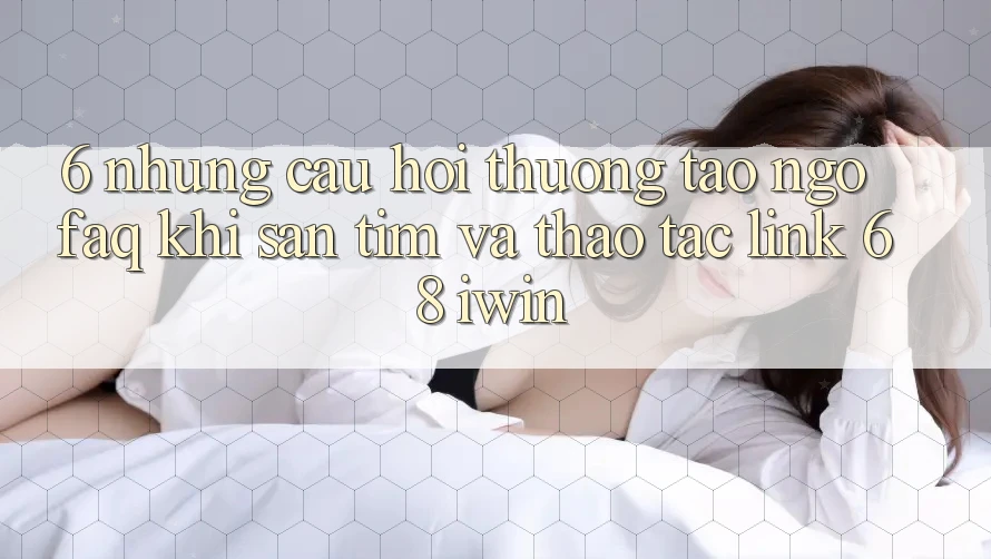 6. Những câu hỏi thường tao ngộ (FAQ) khi săn tìm và thao tác Link 68 iwin 6. Những câu hỏi thường tao ngộ (FAQ) khi săn tìm và thao tác Link 68 iwin