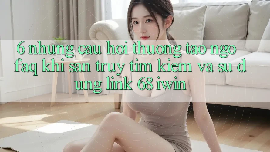 6. Những câu hỏi thường tao ngộ (FAQ) khi săn truy tìm kiếm và sử dụng Link 68 iwin 6. Những câu hỏi thường tao ngộ (FAQ) khi săn truy tìm kiếm và sử dụng Link 68 iwin