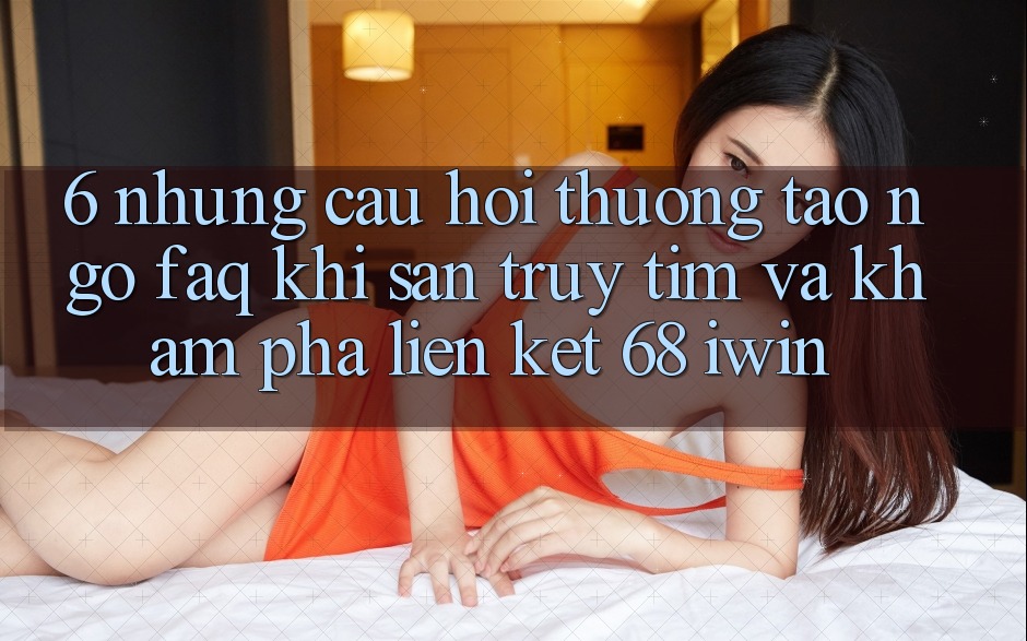 6. Những câu hỏi thường tao ngộ (FAQ) khi săn truy tìm và khám phá Liên kết 68 iwin 6. Những câu hỏi thường tao ngộ (FAQ) khi săn truy tìm và khám phá Liên kết 68 iwin