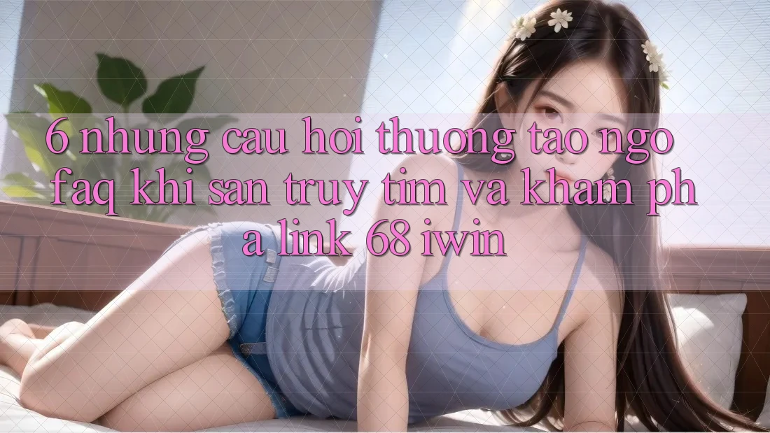 6. Những câu hỏi thường tao ngộ (FAQ) khi săn truy tìm và khám phá Link 68 iwin 6. Những câu hỏi thường tao ngộ (FAQ) khi săn truy tìm và khám phá Link 68 iwin