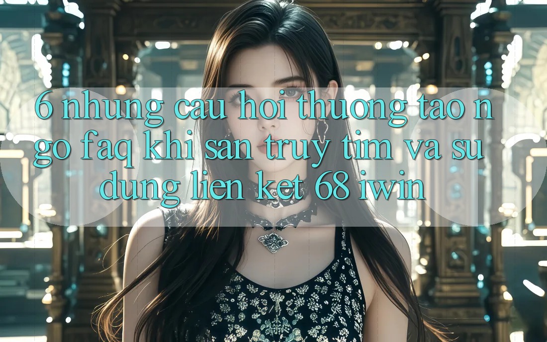 6. Những câu hỏi thường tao ngộ (FAQ) khi săn truy tìm và sử dụng Liên kết 68 iwin 6. Những câu hỏi thường tao ngộ (FAQ) khi săn truy tìm và sử dụng Liên kết 68 iwin