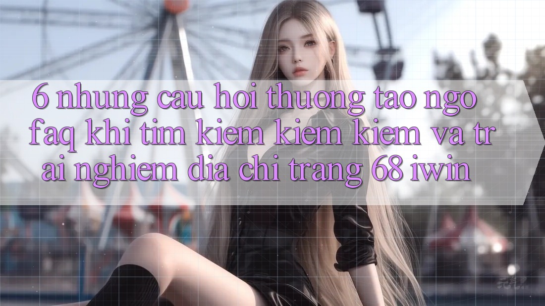 6. Những câu hỏi thường tao ngộ (FAQ) khi tìm kiếm kiếm kiếm và trải nghiệm Địa chỉ trang 68 iwin 6. Những câu hỏi thường tao ngộ (FAQ) khi tìm kiếm kiếm kiếm và trải nghiệm Địa chỉ trang 68 iwin