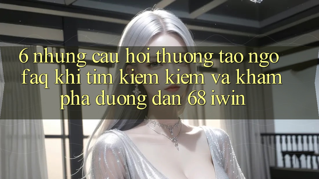 6. Những câu hỏi thường tao ngộ (FAQ) khi tìm kiếm kiếm và khám phá Đường dẫn 68 iwin 6. Những câu hỏi thường tao ngộ (FAQ) khi tìm kiếm kiếm và khám phá Đường dẫn 68 iwin