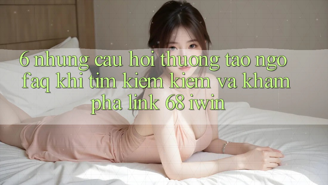 6. Những câu hỏi thường tao ngộ (FAQ) khi tìm kiếm kiếm và khám phá Link 68 iwin 6. Những câu hỏi thường tao ngộ (FAQ) khi tìm kiếm kiếm và khám phá Link 68 iwin