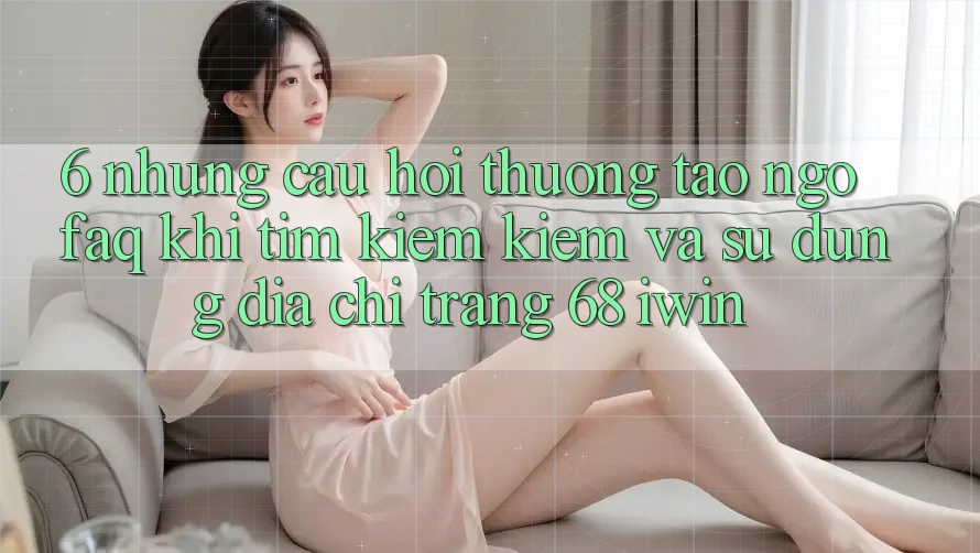 6. Những câu hỏi thường tao ngộ (FAQ) khi tìm kiếm kiếm và sử dụng Địa chỉ trang 68 iwin 6. Những câu hỏi thường tao ngộ (FAQ) khi tìm kiếm kiếm và sử dụng Địa chỉ trang 68 iwin