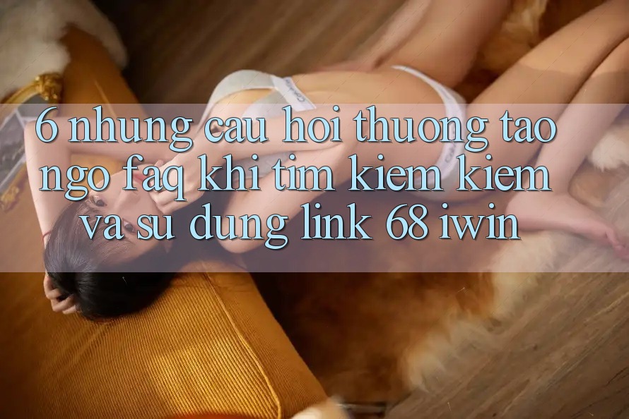 6. Những câu hỏi thường tao ngộ (FAQ) khi tìm kiếm kiếm và sử dụng Link 68 iwin 6. Những câu hỏi thường tao ngộ (FAQ) khi tìm kiếm kiếm và sử dụng Link 68 iwin