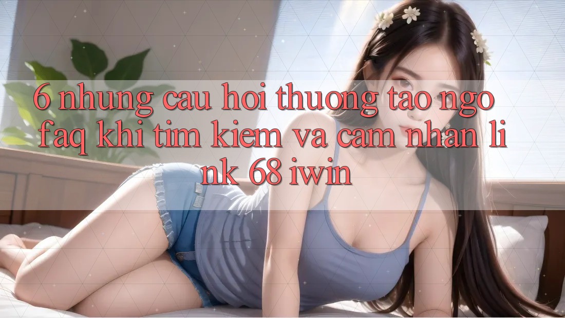6. Những câu hỏi thường tao ngộ (FAQ) khi tìm kiếm và cảm nhận Link 68 iwin 6. Những câu hỏi thường tao ngộ (FAQ) khi tìm kiếm và cảm nhận Link 68 iwin