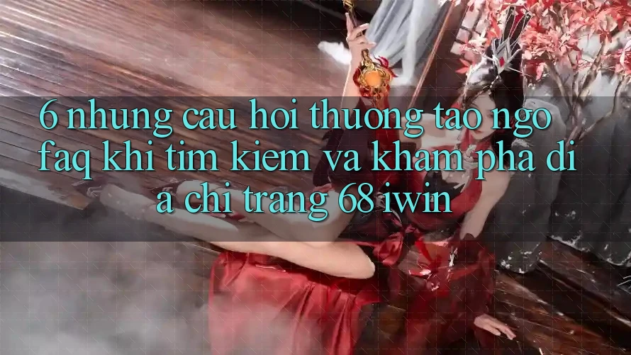 6. Những câu hỏi thường tao ngộ (FAQ) khi tìm kiếm và khám phá Địa chỉ trang 68 iwin 6. Những câu hỏi thường tao ngộ (FAQ) khi tìm kiếm và khám phá Địa chỉ trang 68 iwin