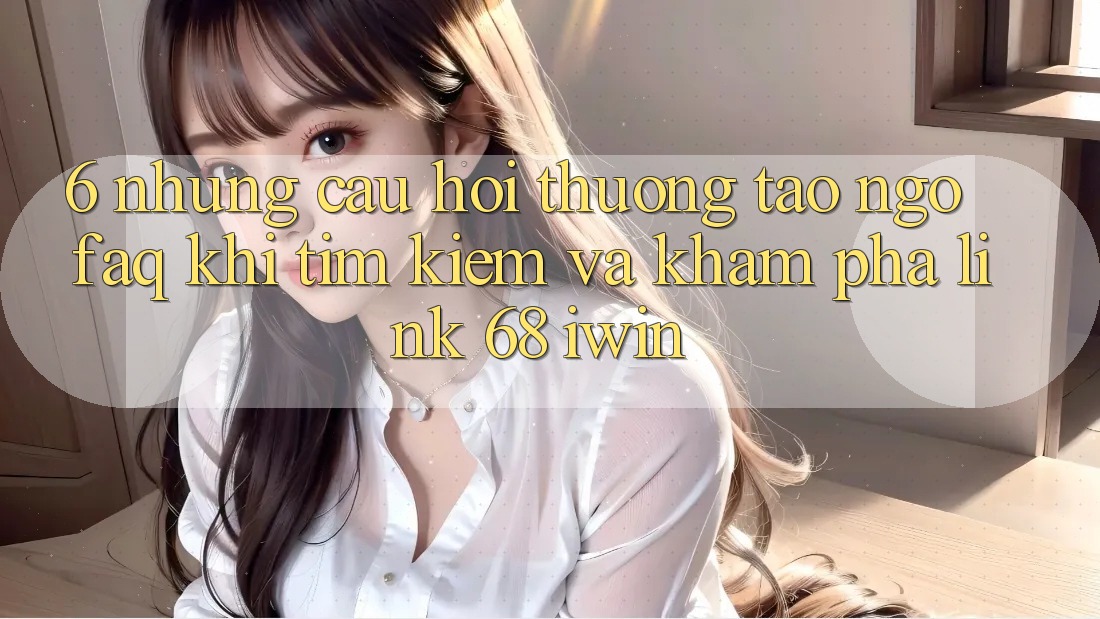 6. Những câu hỏi thường tao ngộ (FAQ) khi tìm kiếm và khám phá Link 68 iwin 6. Những câu hỏi thường tao ngộ (FAQ) khi tìm kiếm và khám phá Link 68 iwin