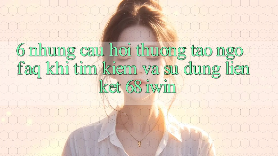 6. Những câu hỏi thường tao ngộ (FAQ) khi tìm kiếm và sử dụng Liên kết 68 iwin 6. Những câu hỏi thường tao ngộ (FAQ) khi tìm kiếm và sử dụng Liên kết 68 iwin