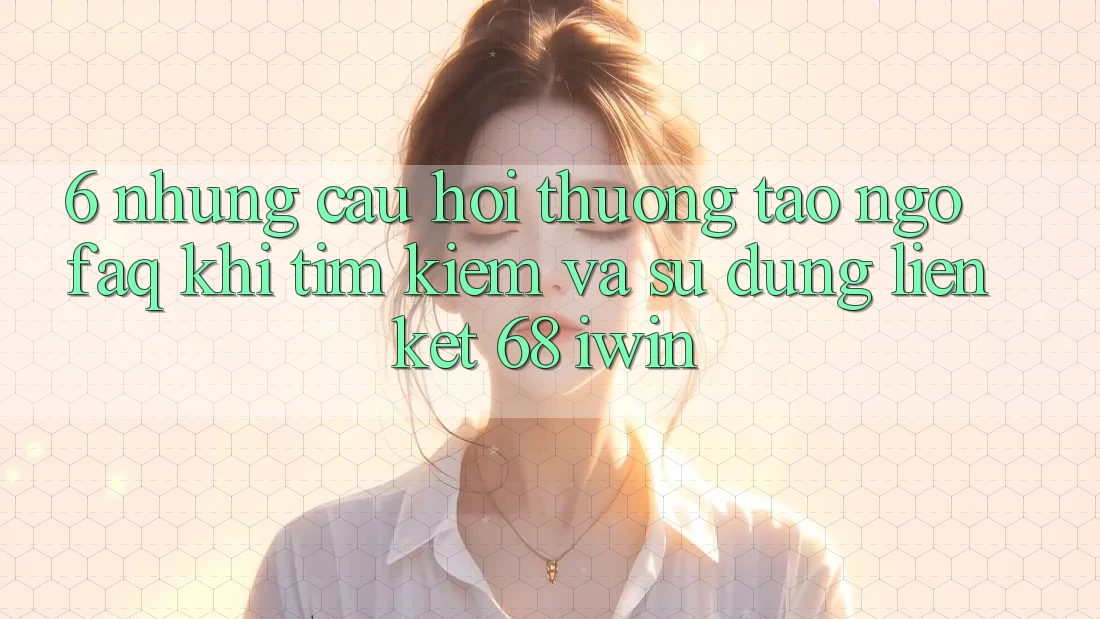 6. Những câu hỏi thường tao ngộ (FAQ) khi tìm kiếm và sử dụng Liên kết 68 iwin 6. Những câu hỏi thường tao ngộ (FAQ) khi tìm kiếm và sử dụng Liên kết 68 iwin