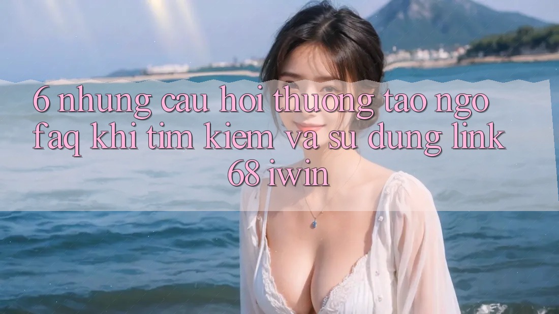 6. Những câu hỏi thường tao ngộ (FAQ) khi tìm kiếm và sử dụng Link 68 iwin 6. Những câu hỏi thường tao ngộ (FAQ) khi tìm kiếm và sử dụng Link 68 iwin