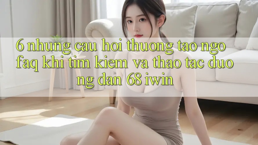 6. Những câu hỏi thường tao ngộ (FAQ) khi tìm kiếm và thao tác Đường dẫn 68 iwin 6. Những câu hỏi thường tao ngộ (FAQ) khi tìm kiếm và thao tác Đường dẫn 68 iwin