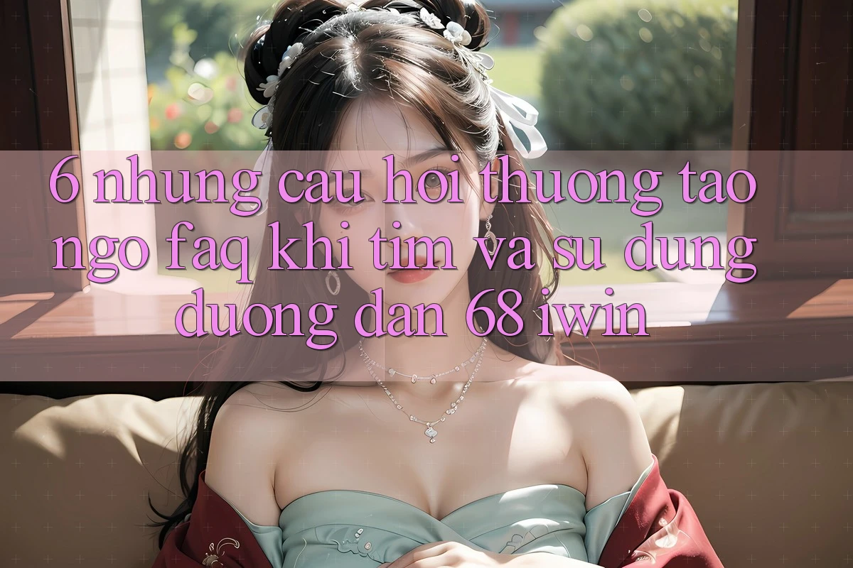 6. Những câu hỏi thường tao ngộ (FAQ) khi tìm và sử dụng Đường dẫn 68 iwin 6. Những câu hỏi thường tao ngộ (FAQ) khi tìm và sử dụng Đường dẫn 68 iwin