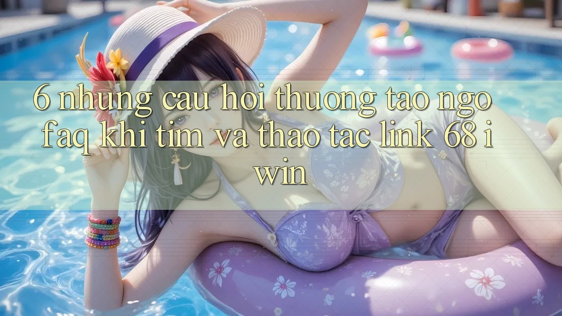 6. Những câu hỏi thường tao ngộ (FAQ) khi tìm và thao tác Link 68 iwin 6. Những câu hỏi thường tao ngộ (FAQ) khi tìm và thao tác Link 68 iwin