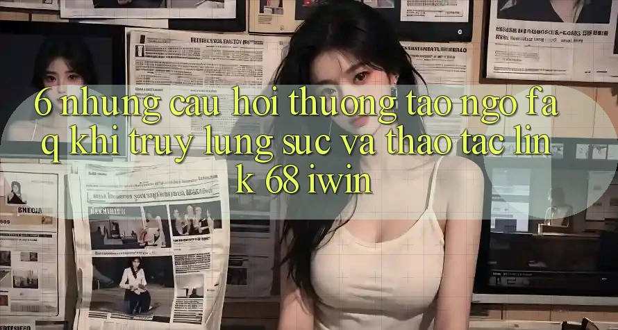 6. Những câu hỏi thường tao ngộ (FAQ) khi truy lùng sục và thao tác Link 68 iwin 6. Những câu hỏi thường tao ngộ (FAQ) khi truy lùng sục và thao tác Link 68 iwin