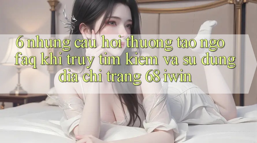 6. Những câu hỏi thường tao ngộ (FAQ) khi truy tìm kiếm và sử dụng Địa chỉ trang 68 iwin