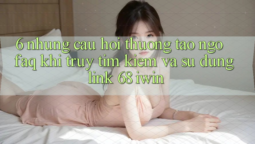 6. Những câu hỏi thường tao ngộ (FAQ) khi truy tìm kiếm và sử dụng Link 68 iwin 6. Những câu hỏi thường tao ngộ (FAQ) khi truy tìm kiếm và sử dụng Link 68 iwin