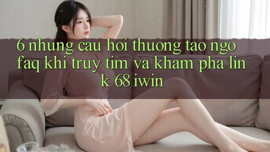 6. Những câu hỏi thường tao ngộ (FAQ) khi truy tìm và khám phá Link 68 iwin 6. Những câu hỏi thường tao ngộ (FAQ) khi truy tìm và khám phá Link 68 iwin