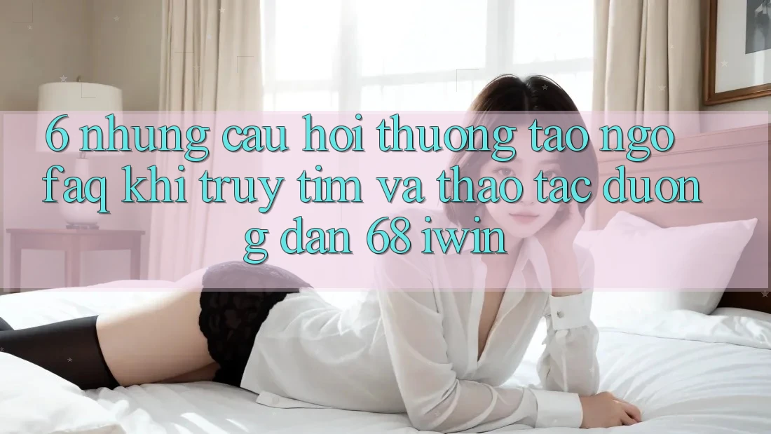 6. Những câu hỏi thường tao ngộ (FAQ) khi truy tìm và thao tác Đường dẫn 68 iwin 6. Những câu hỏi thường tao ngộ (FAQ) khi truy tìm và thao tác Đường dẫn 68 iwin