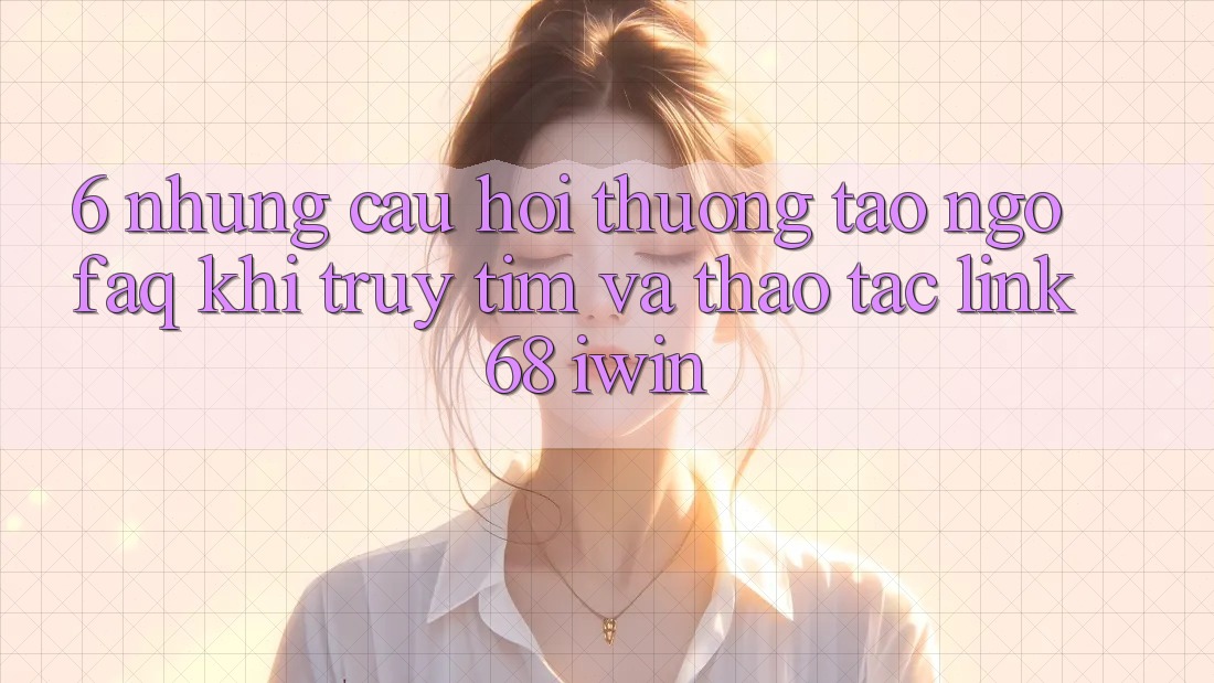 6. Những câu hỏi thường tao ngộ (FAQ) khi truy tìm và thao tác Link 68 iwin